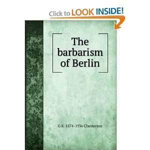 The barbarism of Berlin G K. 1874 1936 Chesterton  Books