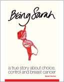 Being Sarah   A True Story About Choice, Control and Breast Cancer