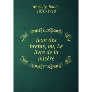   brebis, ou, Le livre de la misÃ¨re: Emile, 1870 1918 Moselly: Books