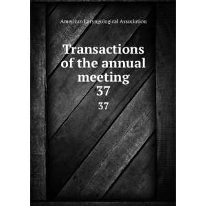 Transactions of the annual meeting. 37: American Laryngological 