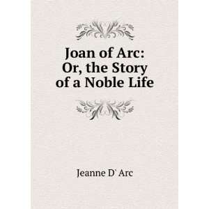  Joan of Arc Or, the Story of a Noble Life Jeanne D Arc Books