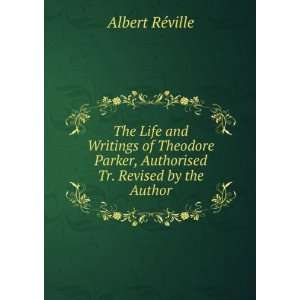 The Life and Writings of Theodore Parker, Authorised Tr. Revised by 