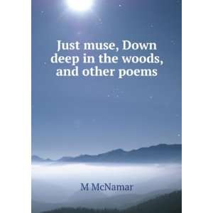   Just muse, Down deep in the woods, and other poems M McNamar Books
