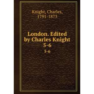   London. Edited by Charles Knight. 5 6 Charles, 1791 1873 Knight