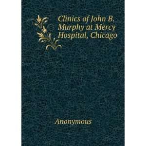   Clinics of John B. Murphy at Mercy Hospital, Chicago Anonymous Books