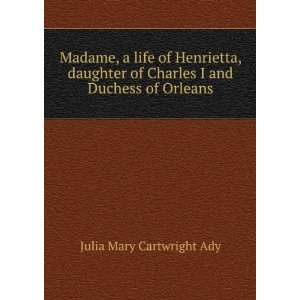  Madame, a life of Henrietta, daughter of Charles I and Duchess 